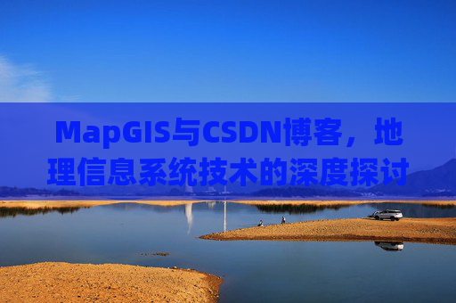 MapGIS与CSDN博客,地理信息系统技术的深度探讨